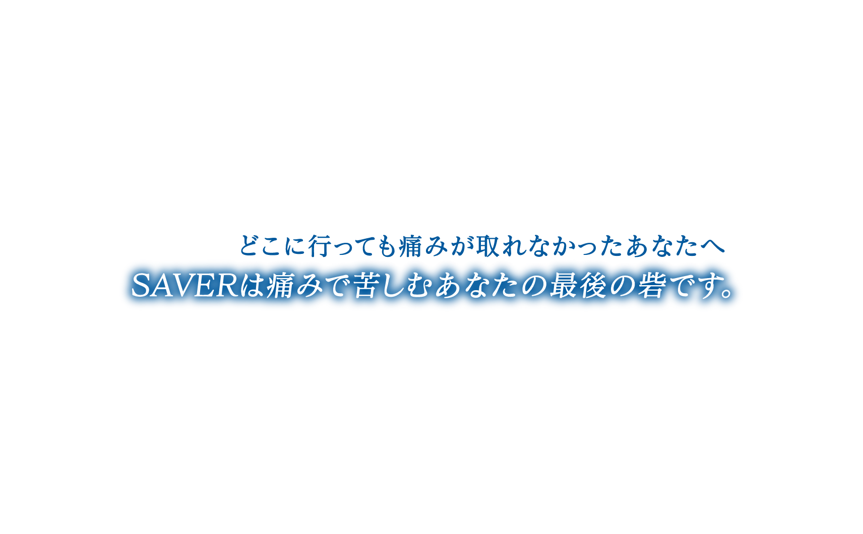 どこに行っても痛みが取れなかったあなたへ　SAVERは痛みで苦しむあなたの最後の砦です。